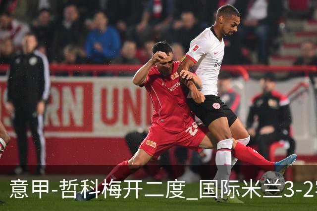 意甲-哲科梅开二度 国际米兰3-2客胜亚特兰大
